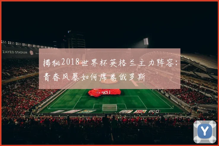揭秘2018世界杯英格兰主力阵容：青春风暴如何席卷俄罗斯