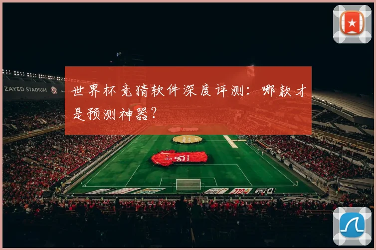 世界杯竞猜软件深度评测：哪款才是预测神器？