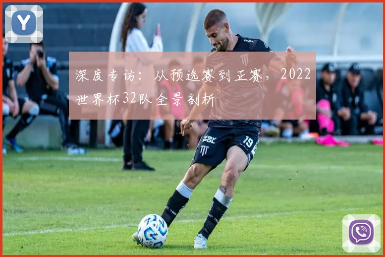深度专访：从预选赛到正赛，2022世界杯32队全景剖析