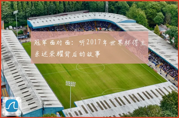 冠军面对面：听2017年世界杯得主亲述荣耀背后的故事