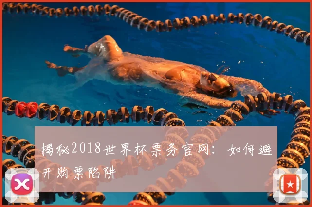 揭秘2018世界杯票务官网：如何避开购票陷阱
