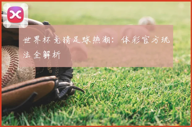 世界杯竞猜足球热潮：体彩官方玩法全解析