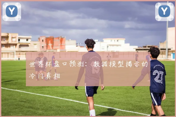 世界杯盘口预测:数据模型揭示的冷门真相
