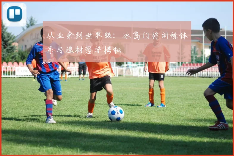 从业余到世界级：冰岛门将训练体系与选材哲学揭秘