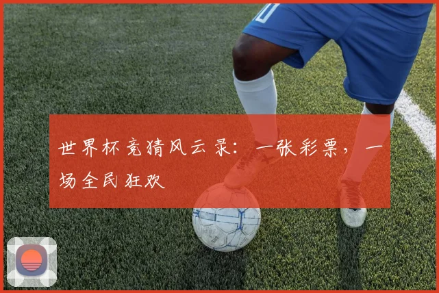 世界杯竞猜风云录：一张彩票，一场全民狂欢