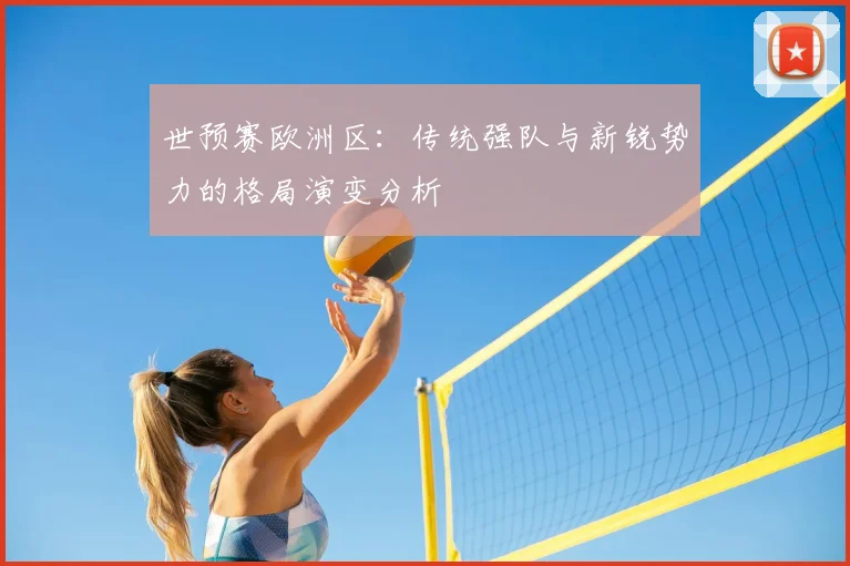 世预赛欧洲区：传统强队与新锐势力的格局演变分析