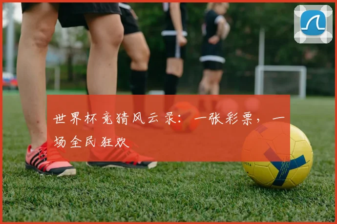世界杯竞猜风云录：一张彩票，一场全民狂欢