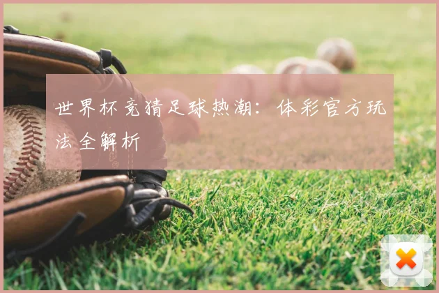世界杯竞猜足球热潮：体彩官方玩法全解析