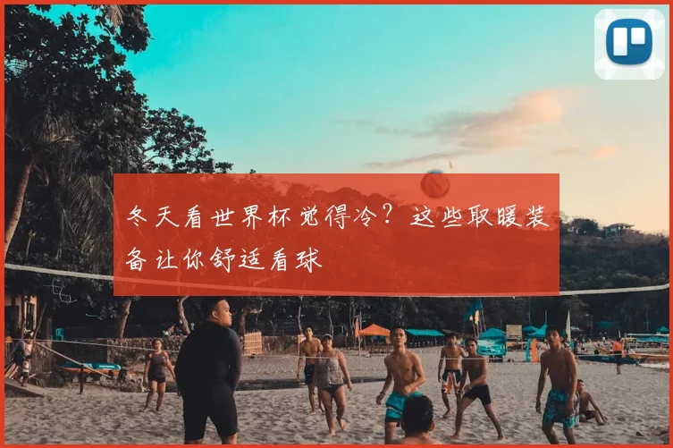 冬天看世界杯觉得冷？这些取暖装备让你舒适看球