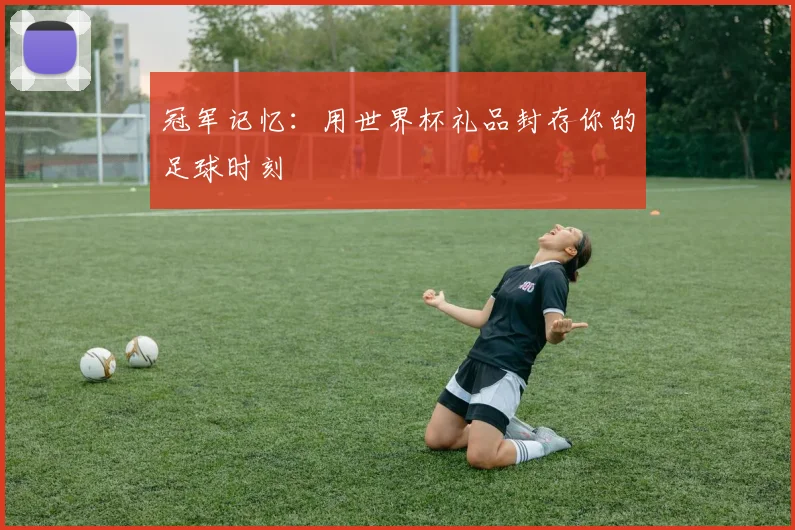 冠军记忆：用世界杯礼品封存你的足球时刻