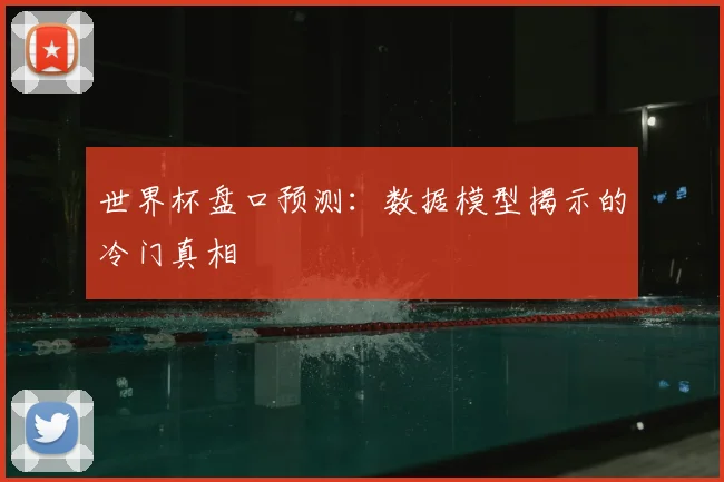 世界杯盘口预测:数据模型揭示的冷门真相