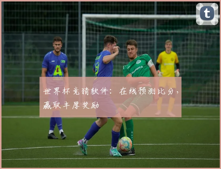 世界杯竞猜软件：在线预测比分，赢取丰厚奖励