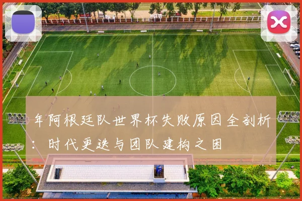 年阿根廷队世界杯失败原因全剖析:时代更迭与团队建构之困