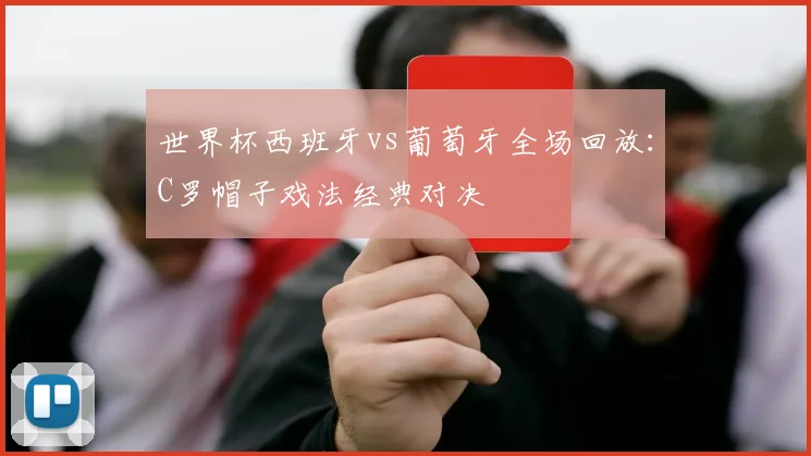 世界杯西班牙vs葡萄牙全场回放:C罗帽子戏法经典对决