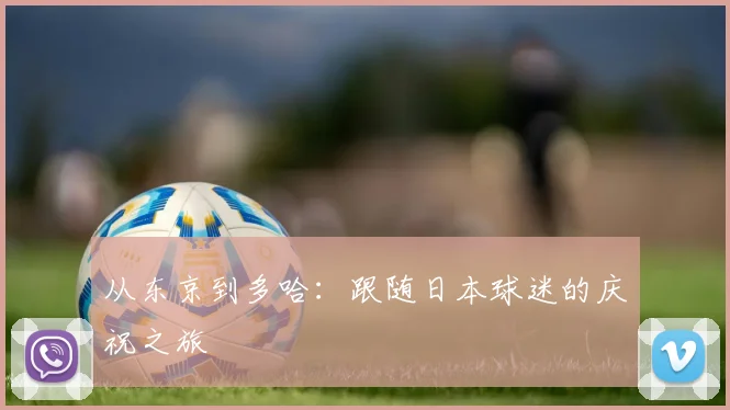 从东京到多哈：跟随日本球迷的庆祝之旅