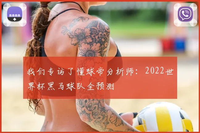 我们专访了懂球帝分析师:2022世界杯黑马球队全预测