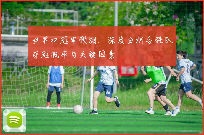 世界杯冠军预测:深度分析各强队夺冠概率与关键因素