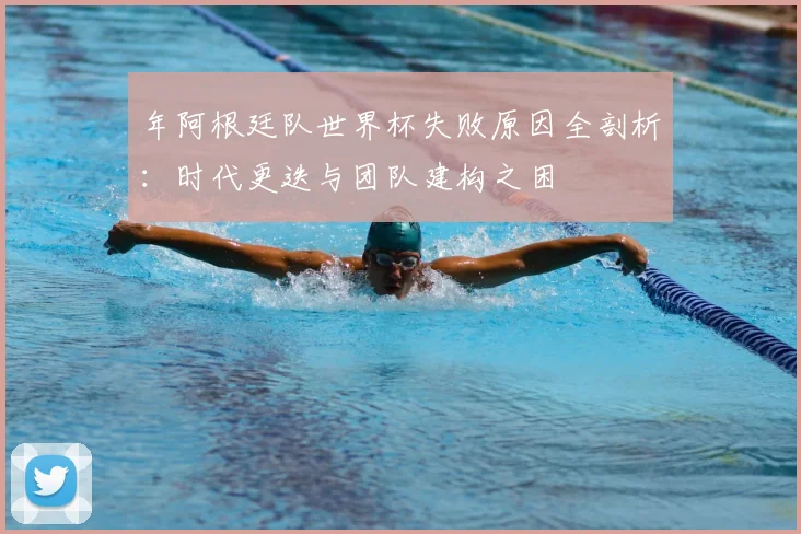 年阿根廷队世界杯失败原因全剖析:时代更迭与团队建构之困