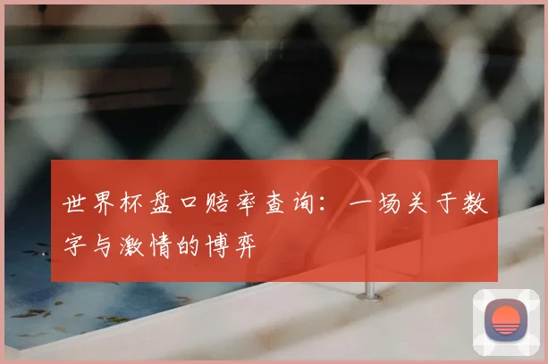 世界杯盘口赔率查询:一场关于数字与激情的博弈