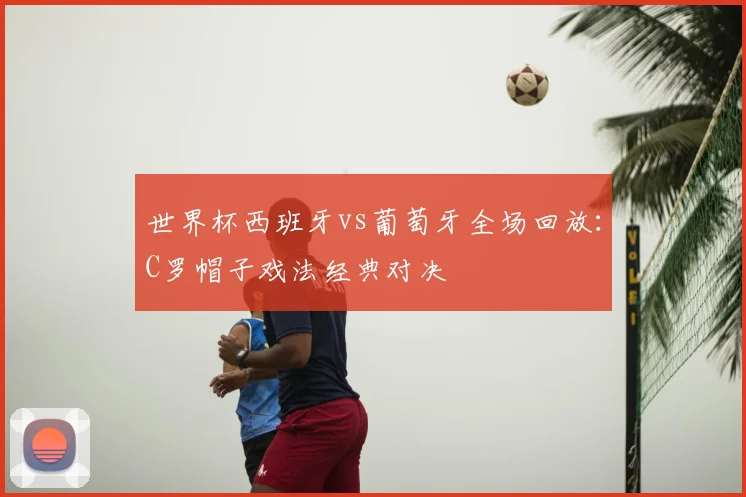 世界杯西班牙vs葡萄牙全场回放:C罗帽子戏法经典对决