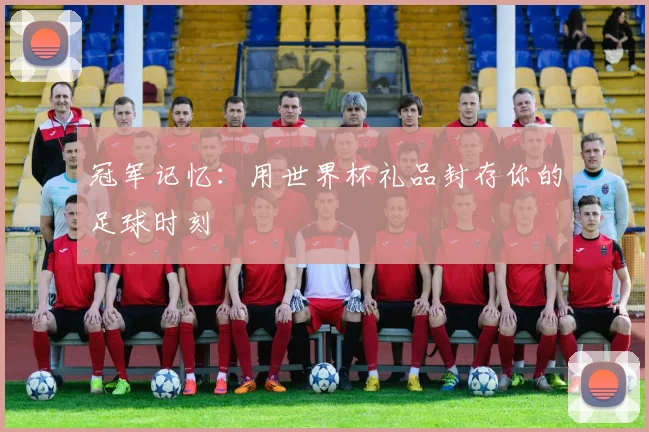 冠军记忆：用世界杯礼品封存你的足球时刻